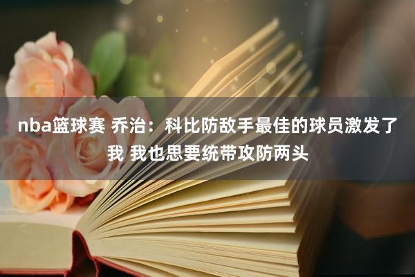 nba篮球赛 乔治：科比防敌手最佳的球员激发了我 我也思要统带攻防两头