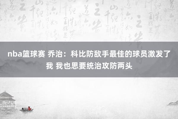 nba篮球赛 乔治：科比防敌手最佳的球员激发了我 我也思要统治攻防两头