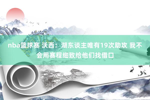 nba篮球赛 沃西：湖东谈主唯有19次助攻 我不会用赛程细致给他们找借口