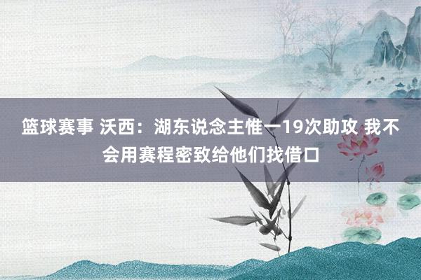 篮球赛事 沃西：湖东说念主惟一19次助攻 我不会用赛程密致给他们找借口