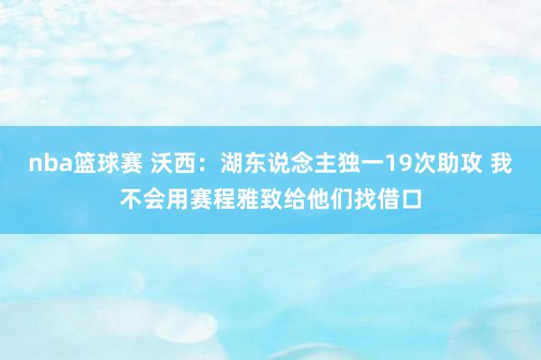 nba篮球赛 沃西：湖东说念主独一19次助攻 我不会用赛程雅致给他们找借口