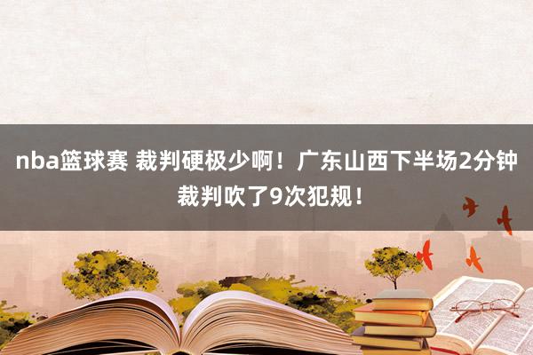 nba篮球赛 裁判硬极少啊！广东山西下半场2分钟 裁判吹了9次犯规！