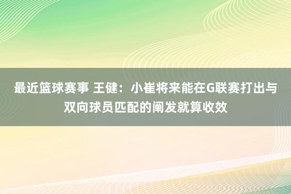 最近篮球赛事 王健：小崔将来能在G联赛打出与双向球员匹配的阐发就算收效