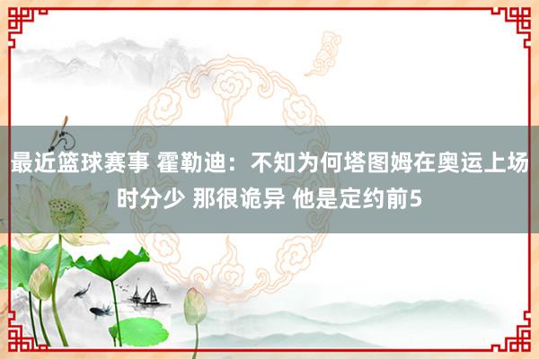 最近篮球赛事 霍勒迪：不知为何塔图姆在奥运上场时分少 那很诡异 他是定约前5