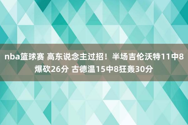 nba篮球赛 高东说念主过招！半场吉伦沃特11中8爆砍26分 古德温15中8狂轰30分