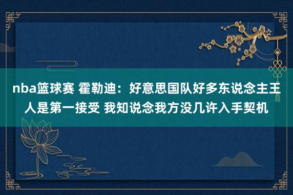 nba篮球赛 霍勒迪：好意思国队好多东说念主王人是第一接受 我知说念我方没几许入手契机