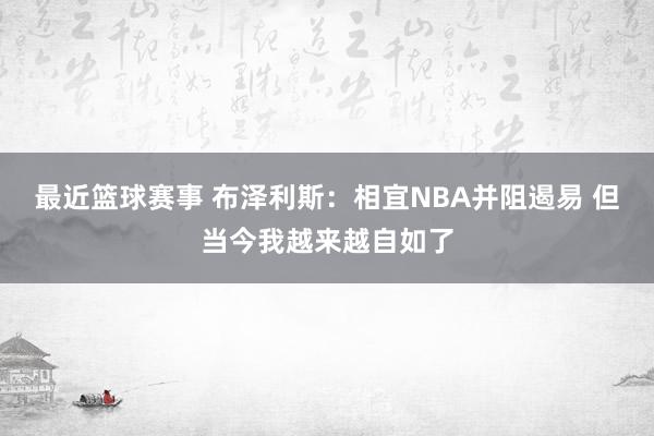 最近篮球赛事 布泽利斯：相宜NBA并阻遏易 但当今我越来越自如了