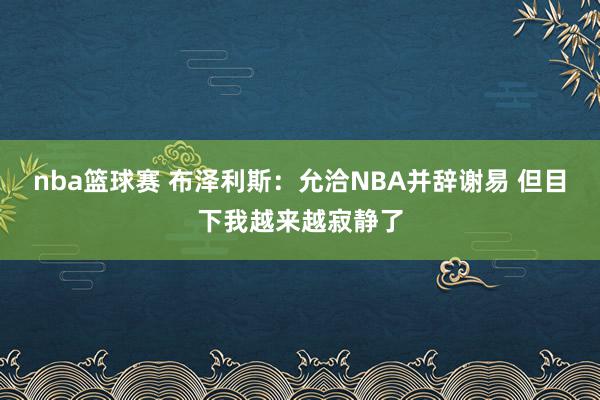 nba篮球赛 布泽利斯：允洽NBA并辞谢易 但目下我越来越寂静了