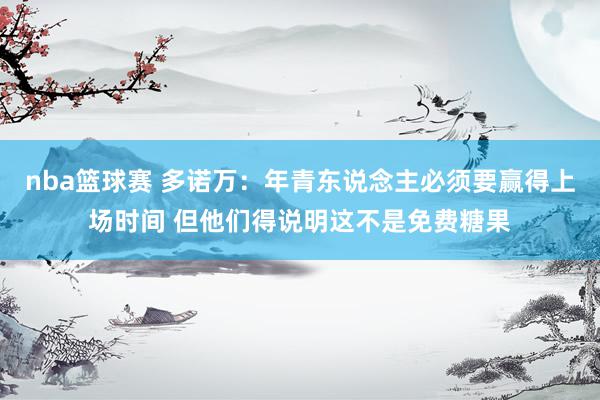 nba篮球赛 多诺万：年青东说念主必须要赢得上场时间 但他们得说明这不是免费糖果