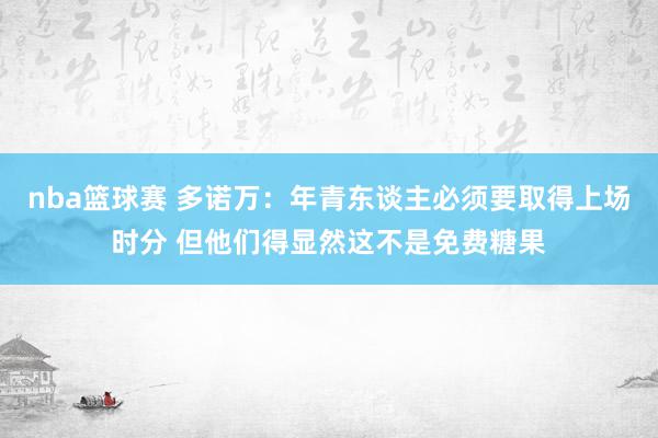 nba篮球赛 多诺万：年青东谈主必须要取得上场时分 但他们得显然这不是免费糖果