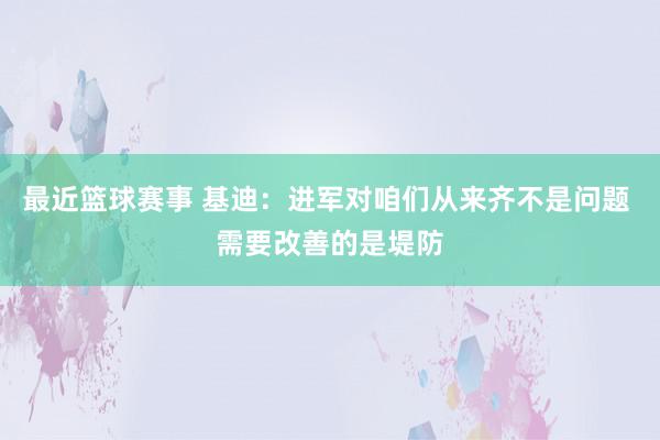 最近篮球赛事 基迪：进军对咱们从来齐不是问题 需要改善的是堤防