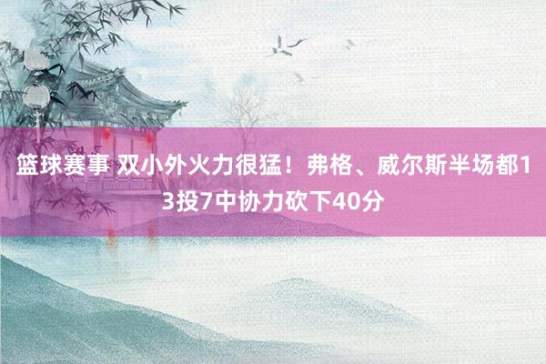 篮球赛事 双小外火力很猛！弗格、威尔斯半场都13投7中协力砍下40分