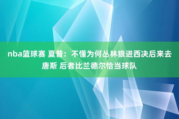 nba篮球赛 夏普：不懂为何丛林狼进西决后来去唐斯 后者比兰德尔恰当球队