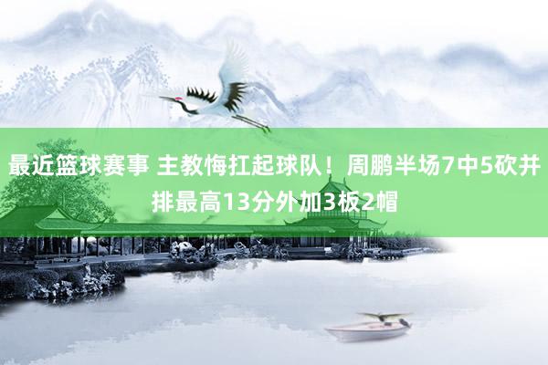 最近篮球赛事 主教悔扛起球队！周鹏半场7中5砍并排最高13分外加3板2帽