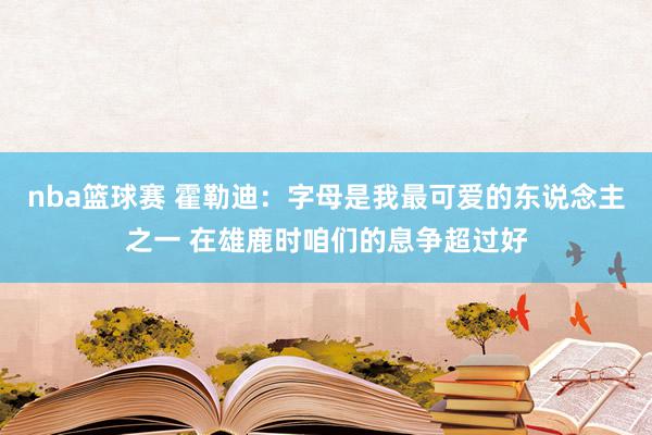 nba篮球赛 霍勒迪：字母是我最可爱的东说念主之一 在雄鹿时咱们的息争超过好