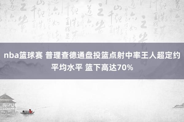 nba篮球赛 普理查德通盘投篮点射中率王人超定约平均水平 篮下高达70%