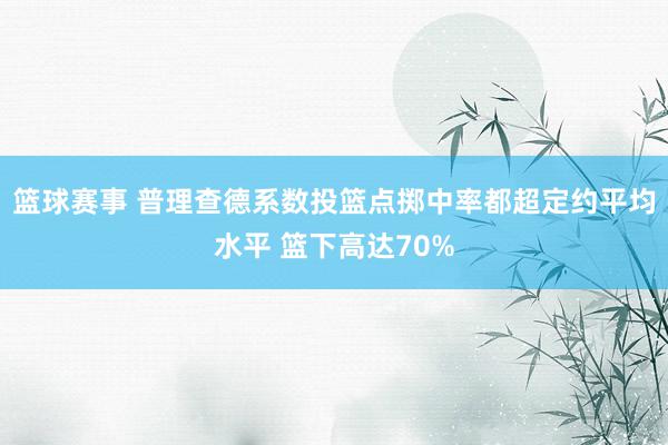 篮球赛事 普理查德系数投篮点掷中率都超定约平均水平 篮下高达70%