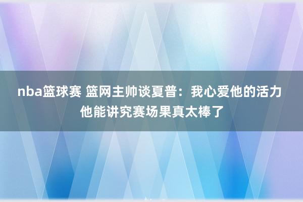 nba篮球赛 篮网主帅谈夏普：我心爱他的活力 他能讲究赛场果真太棒了