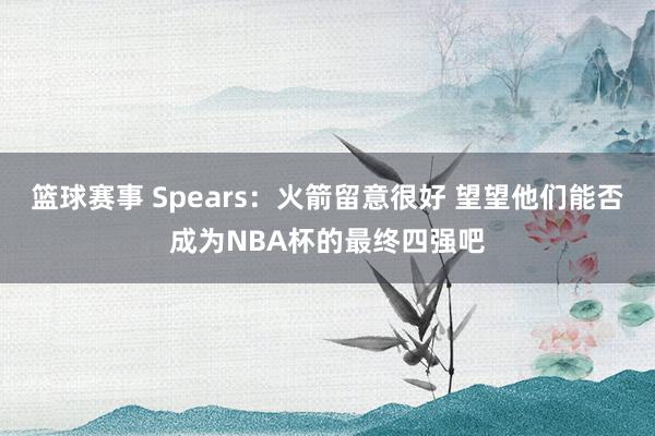 篮球赛事 Spears：火箭留意很好 望望他们能否成为NBA杯的最终四强吧