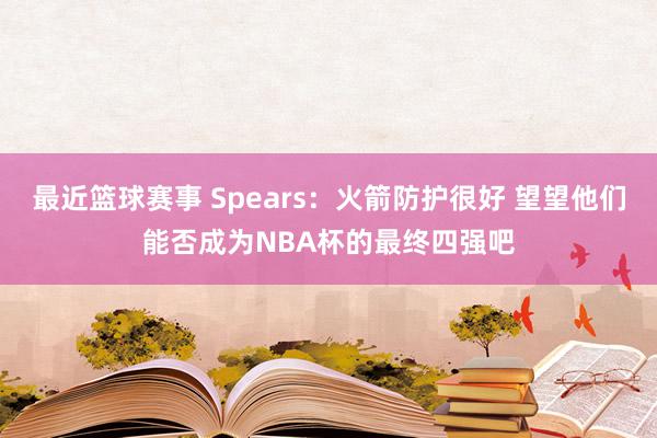 最近篮球赛事 Spears：火箭防护很好 望望他们能否成为NBA杯的最终四强吧