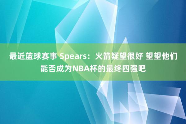 最近篮球赛事 Spears：火箭疑望很好 望望他们能否成为NBA杯的最终四强吧