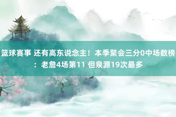 篮球赛事 还有高东说念主！本季聚会三分0中场数榜：老詹4场第11 但泉源19次最多