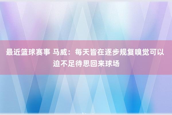 最近篮球赛事 马威：每天皆在逐步规复嗅觉可以 迫不足待思回来球场