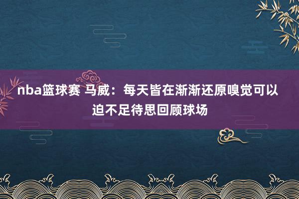 nba篮球赛 马威：每天皆在渐渐还原嗅觉可以 迫不足待思回顾球场