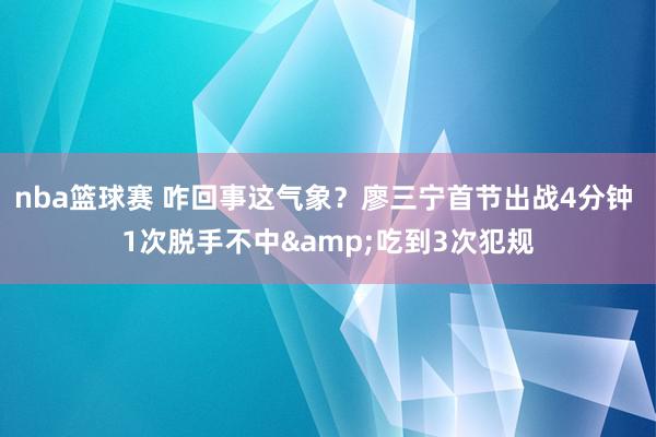 nba篮球赛 咋回事这气象？廖三宁首节出战4分钟 1次脱手不中&吃到3次犯规