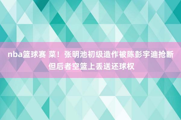 nba篮球赛 菜！张明池初级造作被陈彭宇迪抢断 但后者空篮上丢送还球权