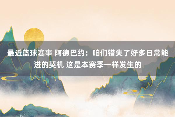 最近篮球赛事 阿德巴约：咱们错失了好多日常能进的契机 这是本赛季一样发生的