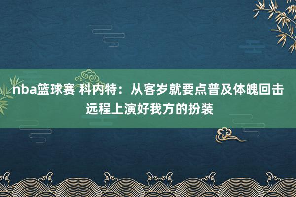 nba篮球赛 科内特：从客岁就要点普及体魄回击 远程上演好我方的扮装