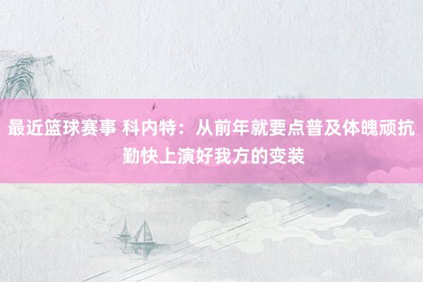 最近篮球赛事 科内特：从前年就要点普及体魄顽抗 勤快上演好我方的变装