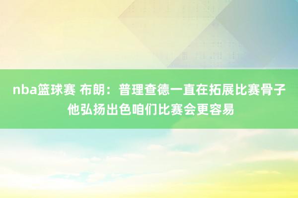 nba篮球赛 布朗：普理查德一直在拓展比赛骨子 他弘扬出色咱们比赛会更容易