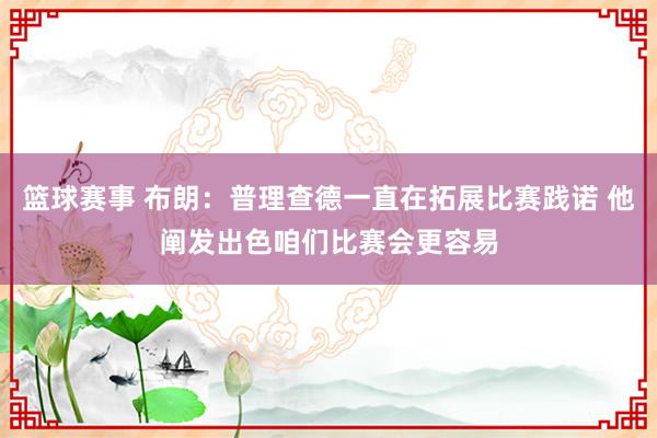 篮球赛事 布朗：普理查德一直在拓展比赛践诺 他阐发出色咱们比赛会更容易