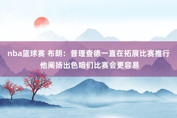 nba篮球赛 布朗：普理查德一直在拓展比赛推行 他阐扬出色咱们比赛会更容易