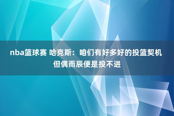 nba篮球赛 哈克斯：咱们有好多好的投篮契机 但偶而辰便是投不进