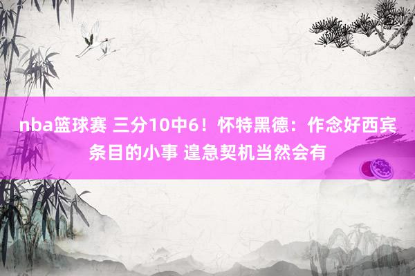 nba篮球赛 三分10中6！怀特黑德：作念好西宾条目的小事 遑急契机当然会有