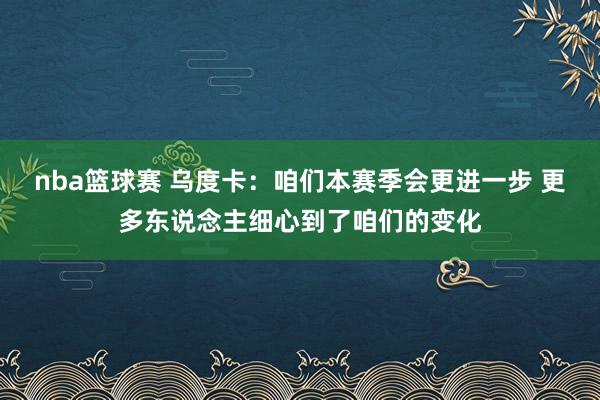 nba篮球赛 乌度卡：咱们本赛季会更进一步 更多东说念主细心到了咱们的变化