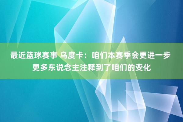 最近篮球赛事 乌度卡：咱们本赛季会更进一步 更多东说念主注释到了咱们的变化