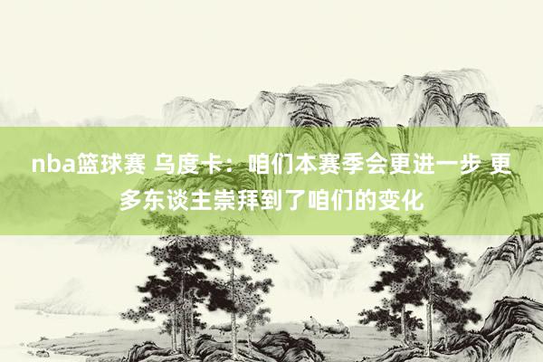 nba篮球赛 乌度卡：咱们本赛季会更进一步 更多东谈主崇拜到了咱们的变化