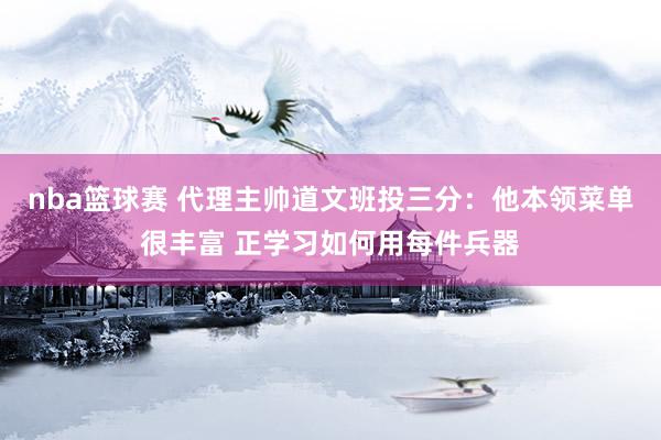 nba篮球赛 代理主帅道文班投三分：他本领菜单很丰富 正学习如何用每件兵器