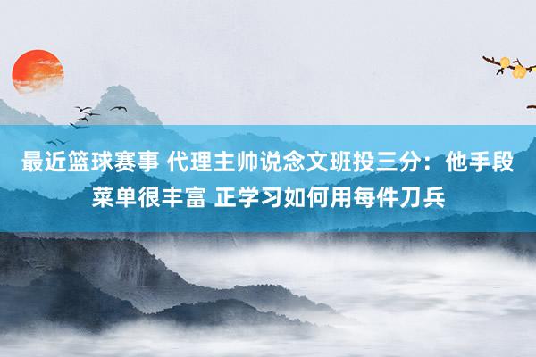 最近篮球赛事 代理主帅说念文班投三分：他手段菜单很丰富 正学习如何用每件刀兵