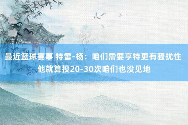 最近篮球赛事 特雷-杨：咱们需要亨特更有骚扰性 他就算投20-30次咱们也没见地