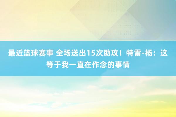 最近篮球赛事 全场送出15次助攻！特雷-杨：这等于我一直在作念的事情