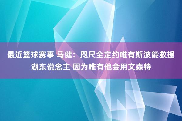 最近篮球赛事 马健：咫尺全定约唯有斯波能救援湖东说念主 因为唯有他会用文森特