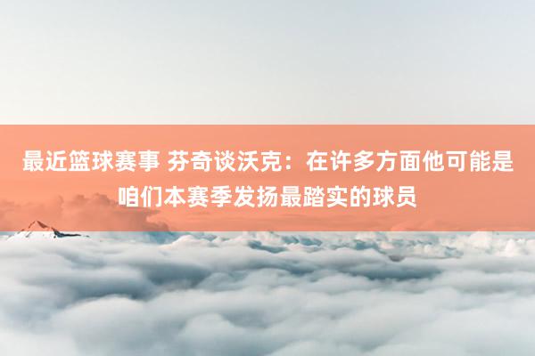 最近篮球赛事 芬奇谈沃克：在许多方面他可能是咱们本赛季发扬最踏实的球员