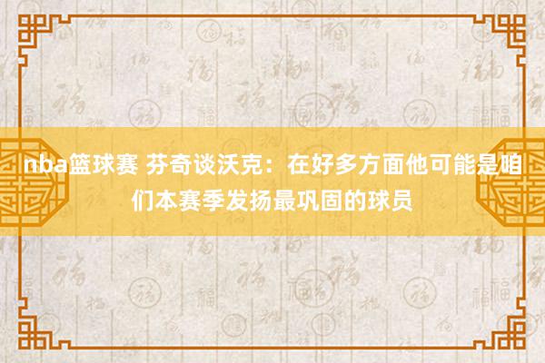 nba篮球赛 芬奇谈沃克：在好多方面他可能是咱们本赛季发扬最巩固的球员