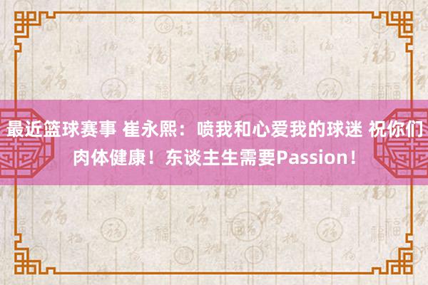 最近篮球赛事 崔永熙：喷我和心爱我的球迷 祝你们肉体健康！东谈主生需要Passion！