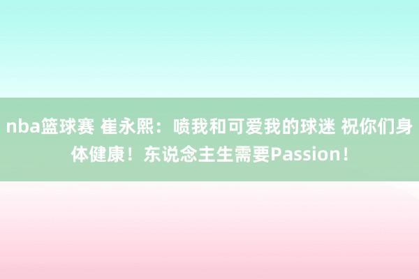 nba篮球赛 崔永熙：喷我和可爱我的球迷 祝你们身体健康！东说念主生需要Passion！